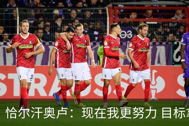 恰尔汗奥卢：现在我更努力 目标拿到意甲冠军